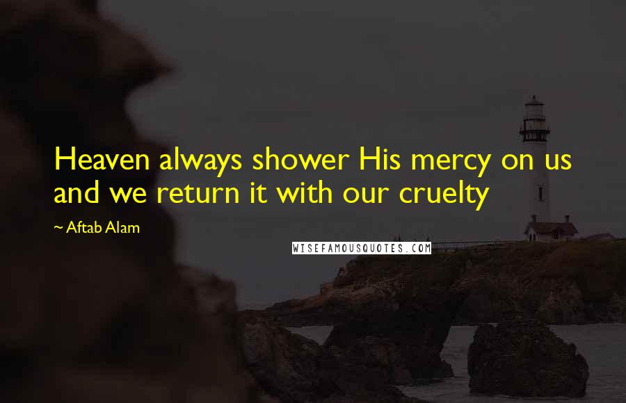 Aftab Alam Quotes: Heaven always shower His mercy on us and we return it with our cruelty