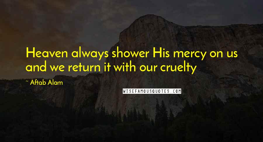 Aftab Alam Quotes: Heaven always shower His mercy on us and we return it with our cruelty