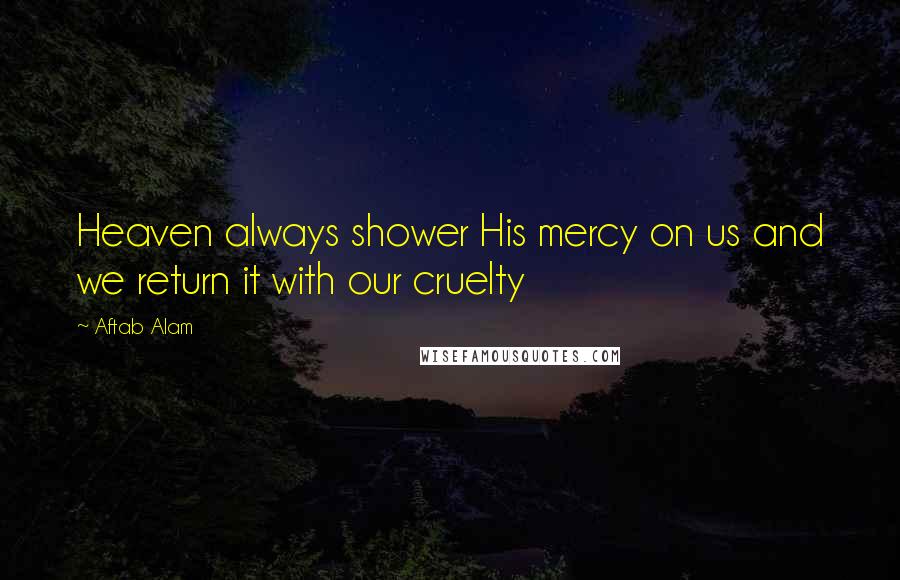 Aftab Alam Quotes: Heaven always shower His mercy on us and we return it with our cruelty