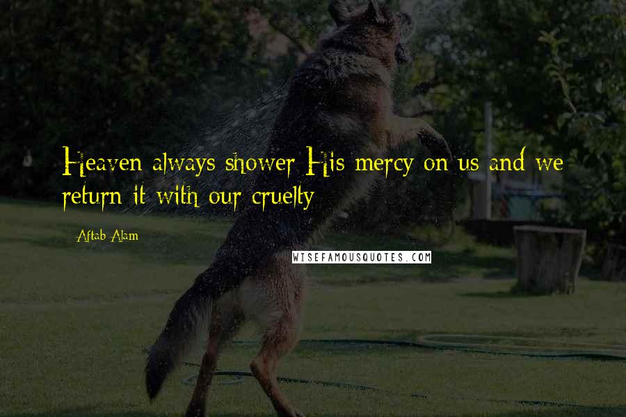 Aftab Alam Quotes: Heaven always shower His mercy on us and we return it with our cruelty