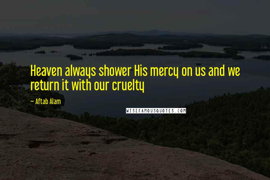 Aftab Alam Quotes: Heaven always shower His mercy on us and we return it with our cruelty