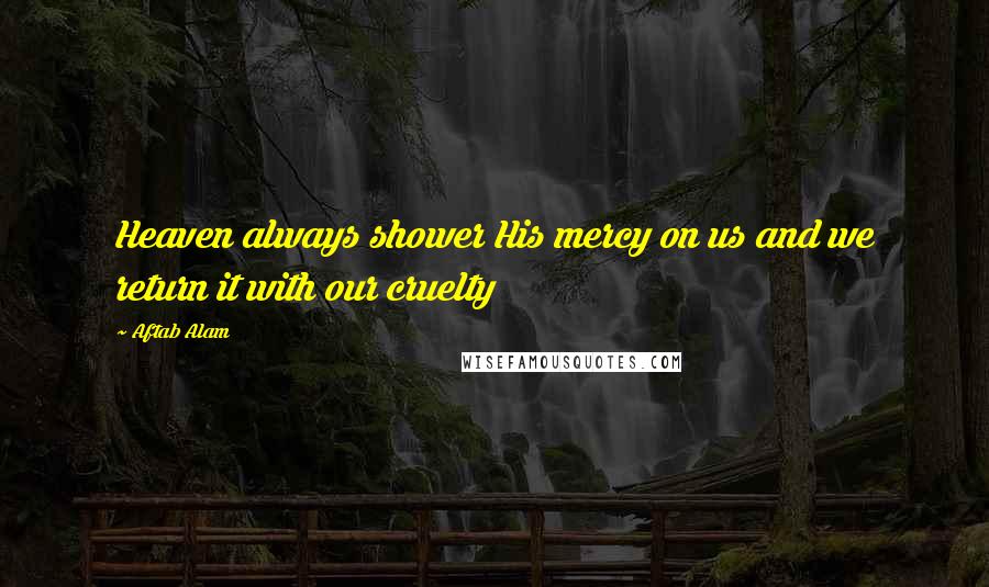 Aftab Alam Quotes: Heaven always shower His mercy on us and we return it with our cruelty