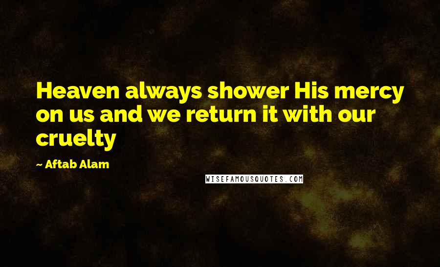 Aftab Alam Quotes: Heaven always shower His mercy on us and we return it with our cruelty