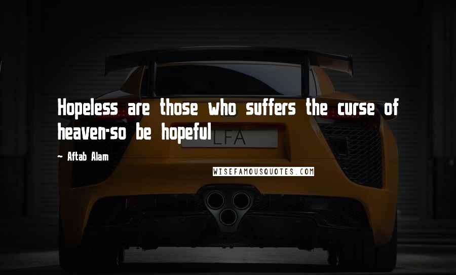 Aftab Alam Quotes: Hopeless are those who suffers the curse of heaven-so be hopeful