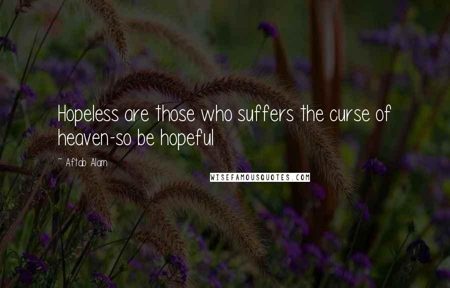 Aftab Alam Quotes: Hopeless are those who suffers the curse of heaven-so be hopeful
