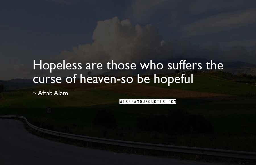 Aftab Alam Quotes: Hopeless are those who suffers the curse of heaven-so be hopeful