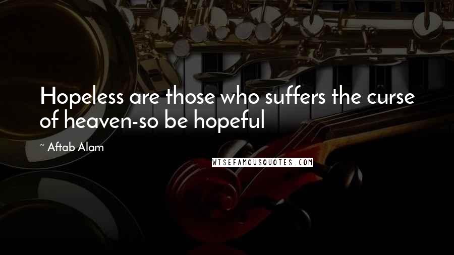 Aftab Alam Quotes: Hopeless are those who suffers the curse of heaven-so be hopeful