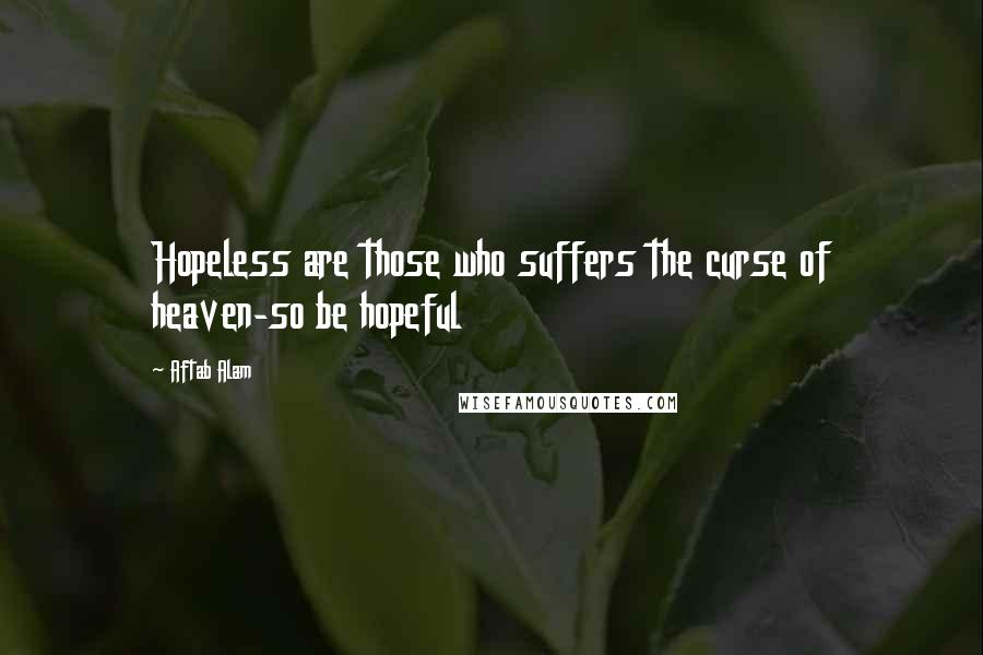 Aftab Alam Quotes: Hopeless are those who suffers the curse of heaven-so be hopeful