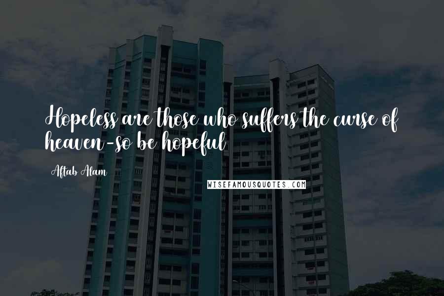 Aftab Alam Quotes: Hopeless are those who suffers the curse of heaven-so be hopeful