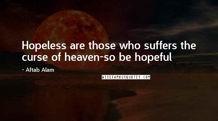 Aftab Alam Quotes: Hopeless are those who suffers the curse of heaven-so be hopeful