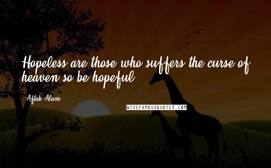 Aftab Alam Quotes: Hopeless are those who suffers the curse of heaven-so be hopeful