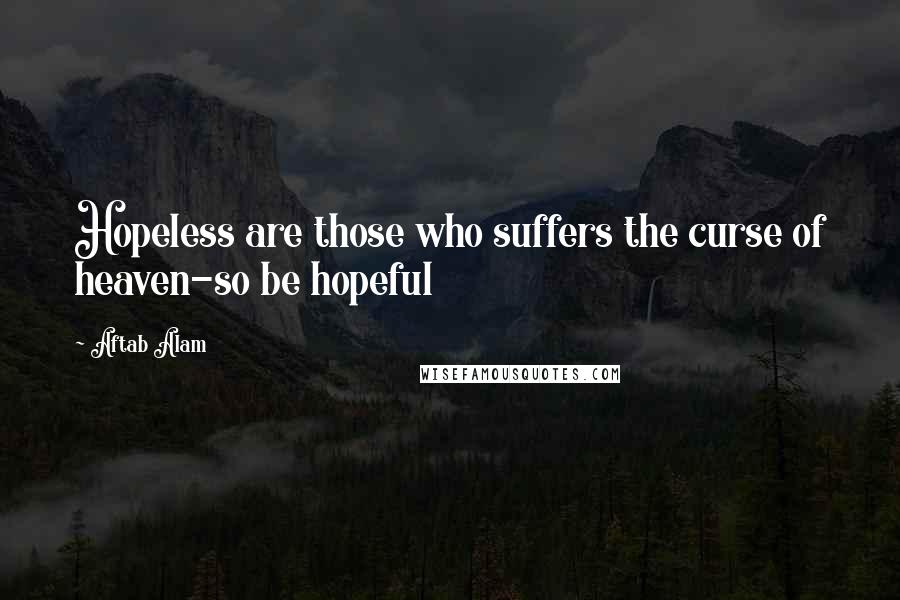 Aftab Alam Quotes: Hopeless are those who suffers the curse of heaven-so be hopeful