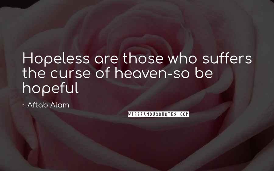 Aftab Alam Quotes: Hopeless are those who suffers the curse of heaven-so be hopeful