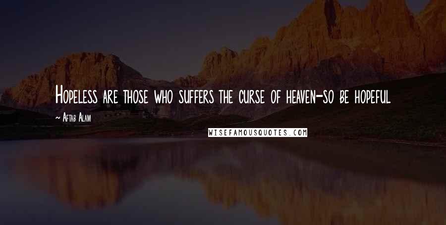 Aftab Alam Quotes: Hopeless are those who suffers the curse of heaven-so be hopeful