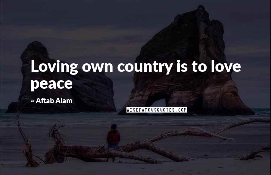 Aftab Alam Quotes: Loving own country is to love peace