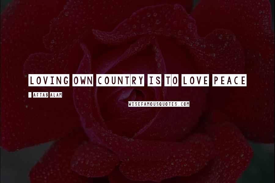 Aftab Alam Quotes: Loving own country is to love peace