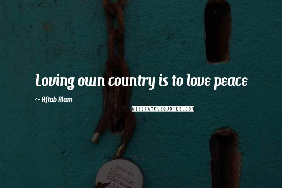 Aftab Alam Quotes: Loving own country is to love peace