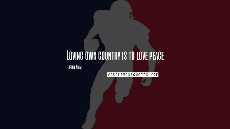 Aftab Alam Quotes: Loving own country is to love peace