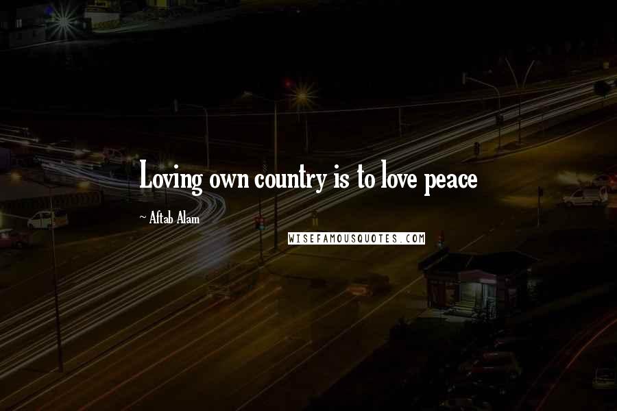 Aftab Alam Quotes: Loving own country is to love peace