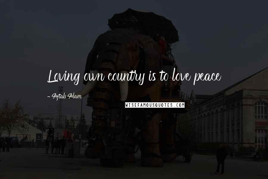 Aftab Alam Quotes: Loving own country is to love peace