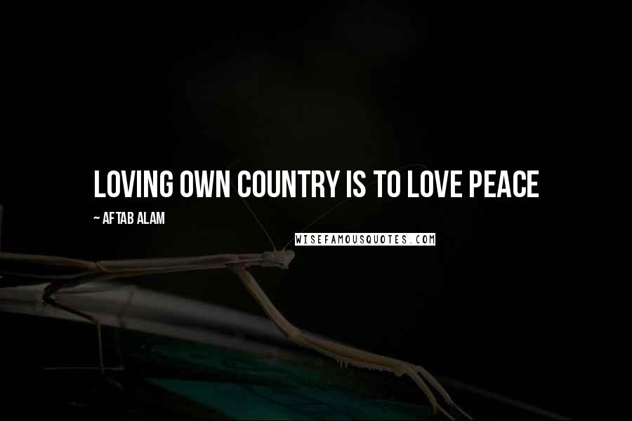 Aftab Alam Quotes: Loving own country is to love peace