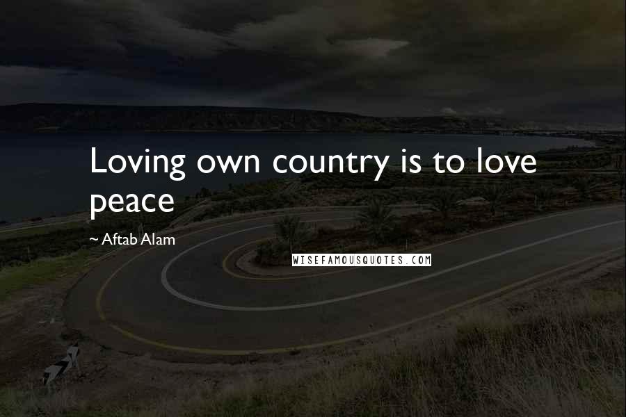 Aftab Alam Quotes: Loving own country is to love peace