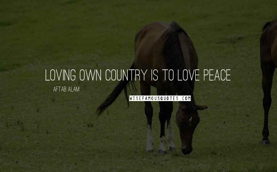 Aftab Alam Quotes: Loving own country is to love peace