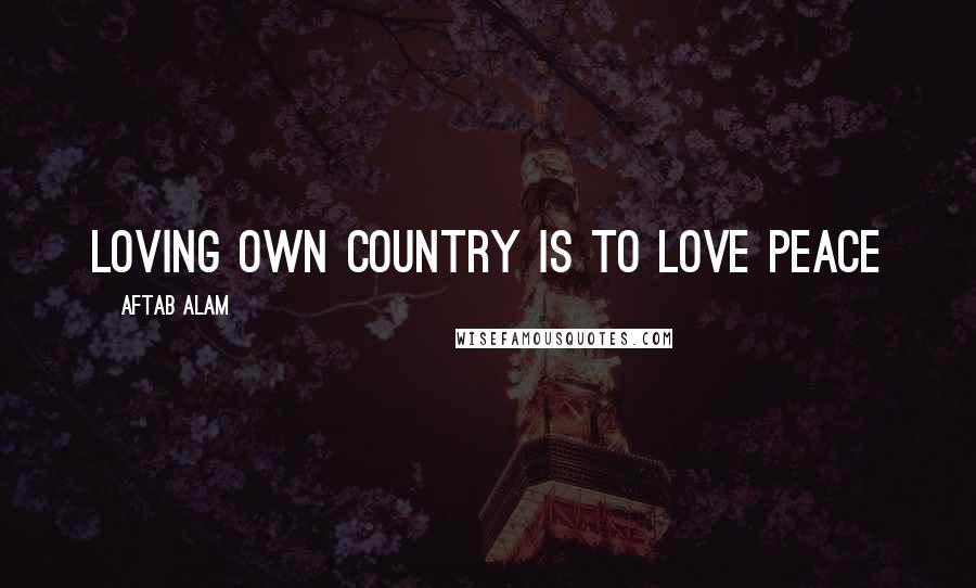 Aftab Alam Quotes: Loving own country is to love peace