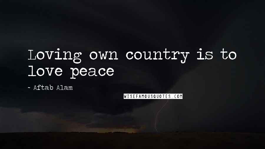 Aftab Alam Quotes: Loving own country is to love peace