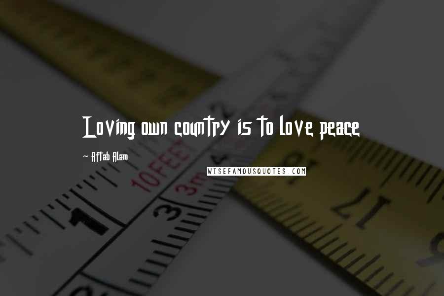 Aftab Alam Quotes: Loving own country is to love peace