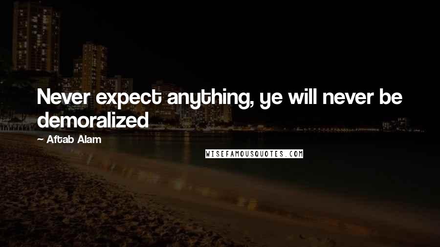 Aftab Alam Quotes: Never expect anything, ye will never be demoralized