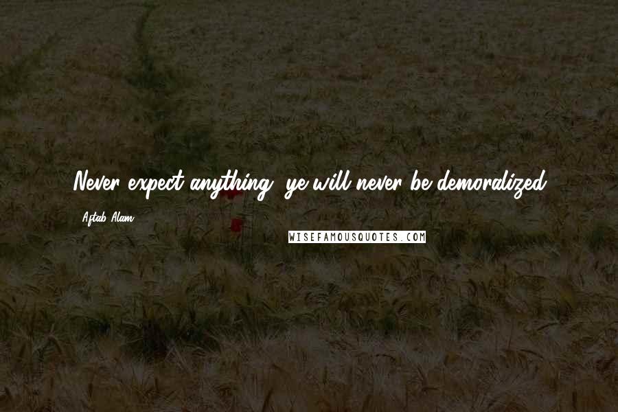 Aftab Alam Quotes: Never expect anything, ye will never be demoralized