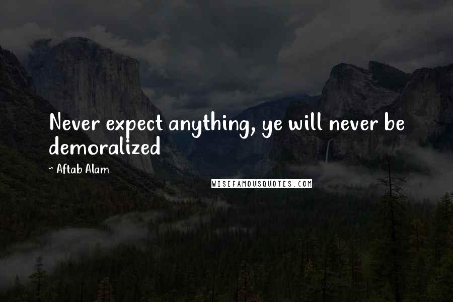 Aftab Alam Quotes: Never expect anything, ye will never be demoralized