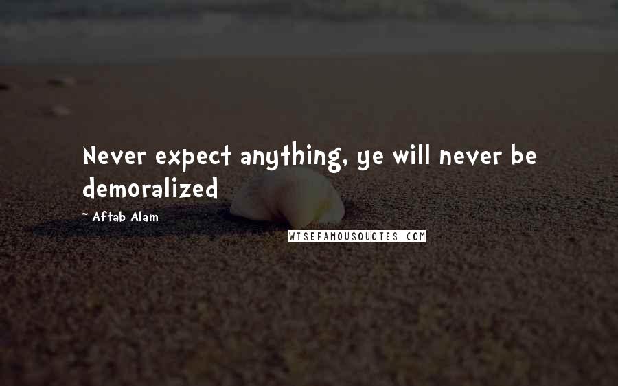 Aftab Alam Quotes: Never expect anything, ye will never be demoralized