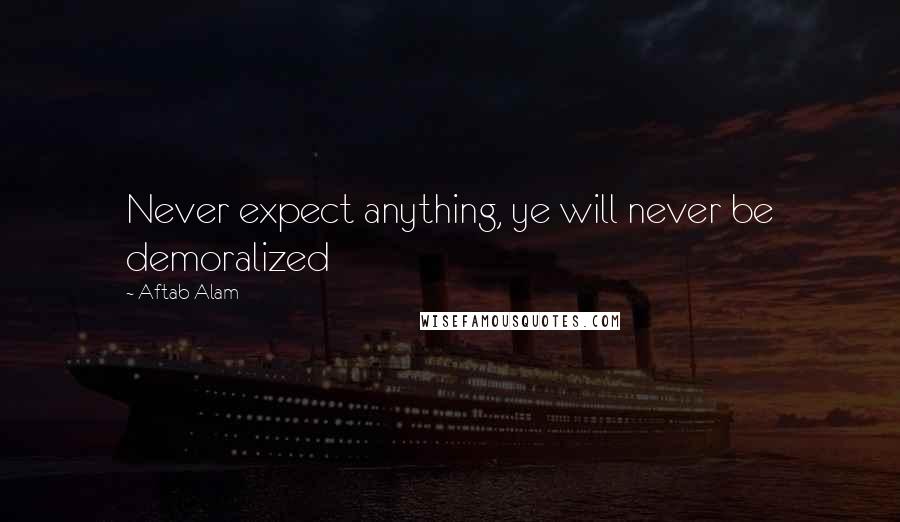 Aftab Alam Quotes: Never expect anything, ye will never be demoralized