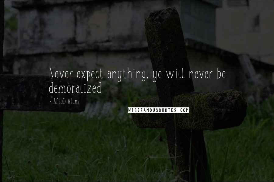 Aftab Alam Quotes: Never expect anything, ye will never be demoralized