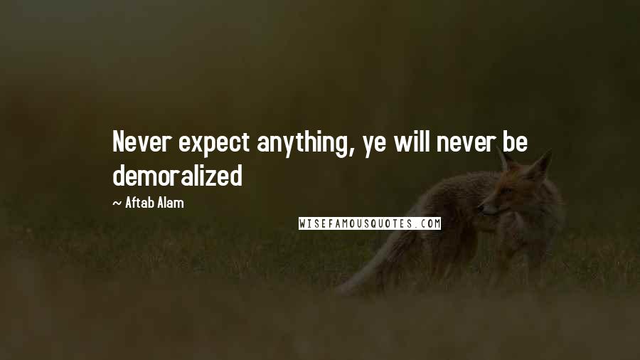 Aftab Alam Quotes: Never expect anything, ye will never be demoralized