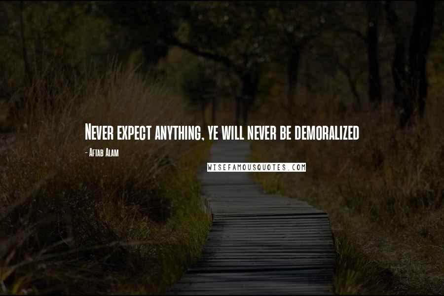 Aftab Alam Quotes: Never expect anything, ye will never be demoralized