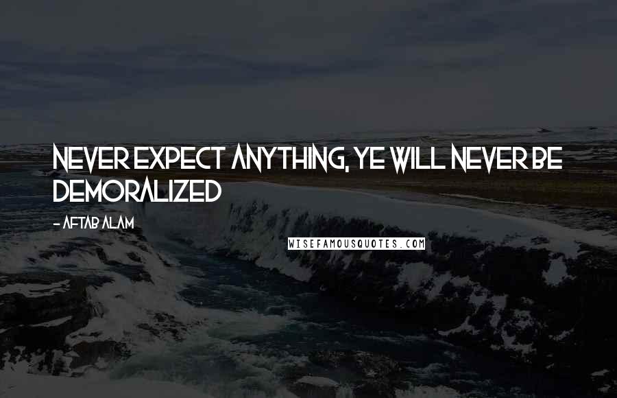 Aftab Alam Quotes: Never expect anything, ye will never be demoralized