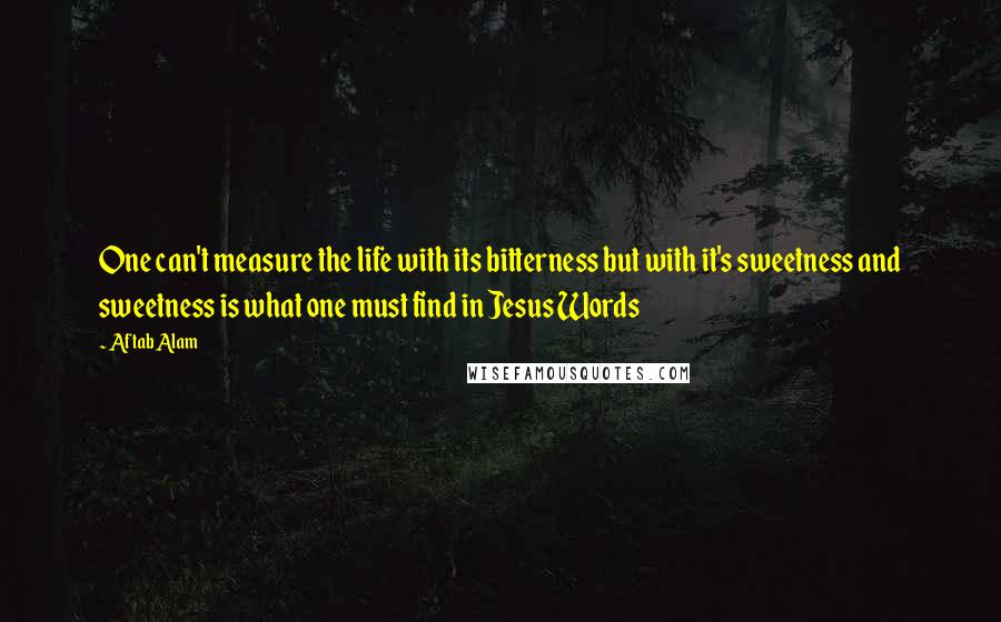 Aftab Alam Quotes: One can't measure the life with its bitterness but with it's sweetness and sweetness is what one must find in Jesus Words