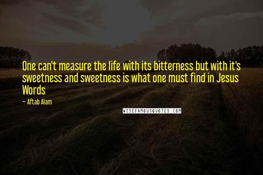 Aftab Alam Quotes: One can't measure the life with its bitterness but with it's sweetness and sweetness is what one must find in Jesus Words