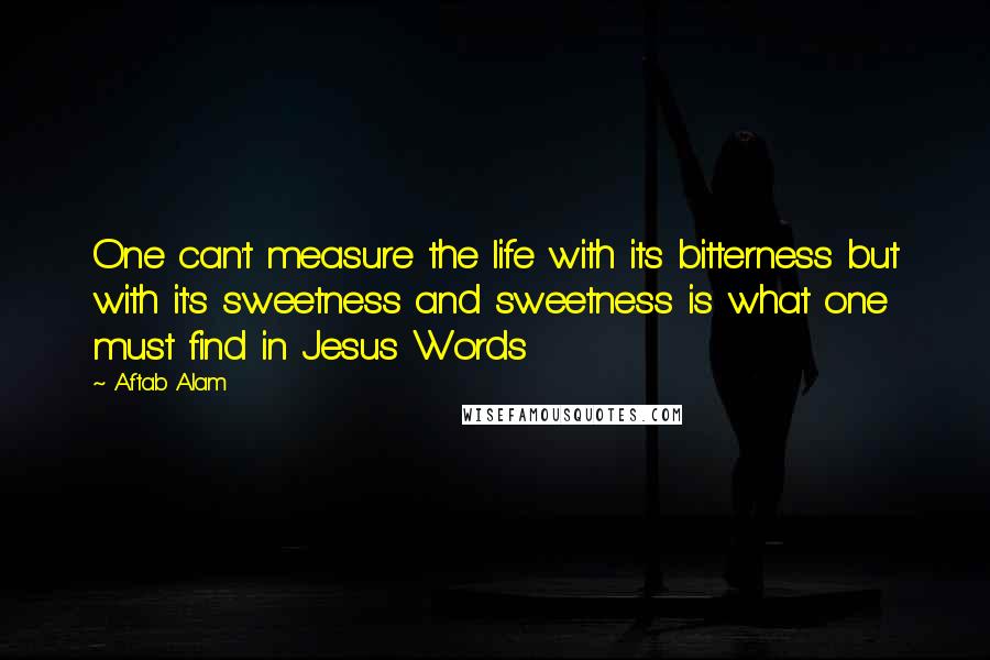 Aftab Alam Quotes: One can't measure the life with its bitterness but with it's sweetness and sweetness is what one must find in Jesus Words