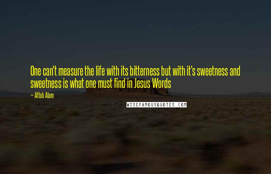 Aftab Alam Quotes: One can't measure the life with its bitterness but with it's sweetness and sweetness is what one must find in Jesus Words