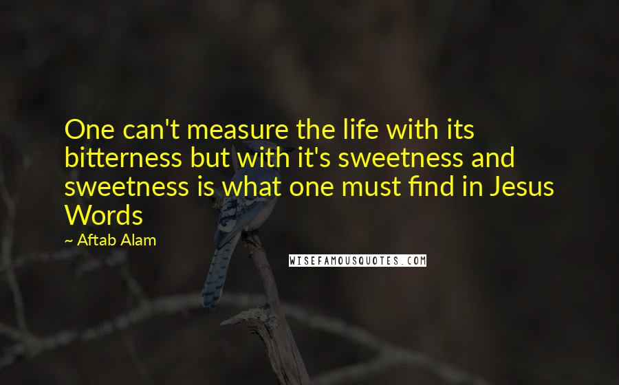 Aftab Alam Quotes: One can't measure the life with its bitterness but with it's sweetness and sweetness is what one must find in Jesus Words