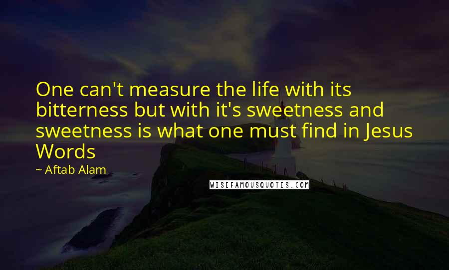 Aftab Alam Quotes: One can't measure the life with its bitterness but with it's sweetness and sweetness is what one must find in Jesus Words