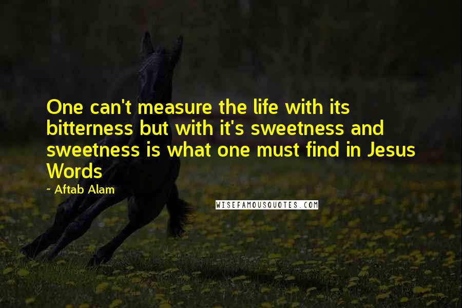 Aftab Alam Quotes: One can't measure the life with its bitterness but with it's sweetness and sweetness is what one must find in Jesus Words