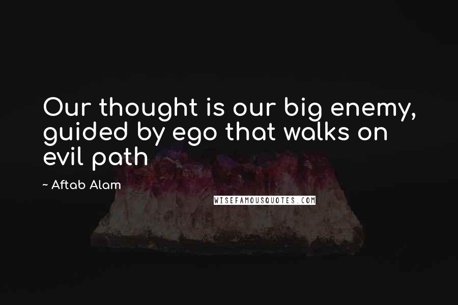 Aftab Alam Quotes: Our thought is our big enemy, guided by ego that walks on evil path