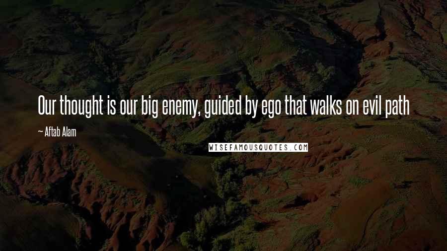 Aftab Alam Quotes: Our thought is our big enemy, guided by ego that walks on evil path