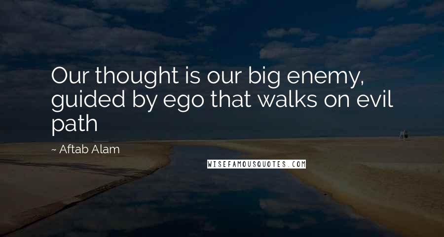 Aftab Alam Quotes: Our thought is our big enemy, guided by ego that walks on evil path