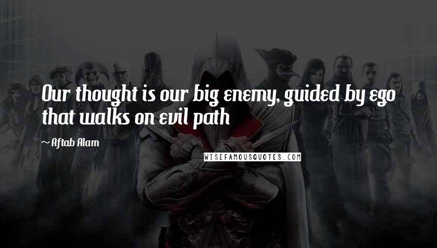 Aftab Alam Quotes: Our thought is our big enemy, guided by ego that walks on evil path